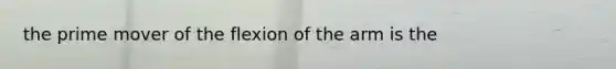 the prime mover of the flexion of the arm is the