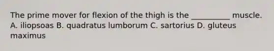 The prime mover for flexion of the thigh is the __________ muscle. A. iliopsoas B. quadratus lumborum C. sartorius D. gluteus maximus