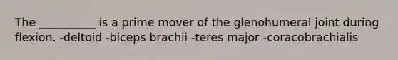 The __________ is a prime mover of the glenohumeral joint during flexion. -deltoid -biceps brachii -teres major -coracobrachialis