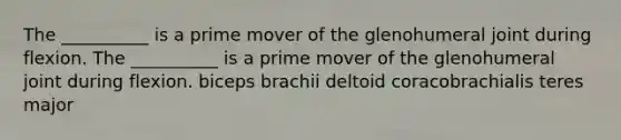 The __________ is a prime mover of the glenohumeral joint during flexion. The __________ is a prime mover of the glenohumeral joint during flexion. biceps brachii deltoid coracobrachialis teres major