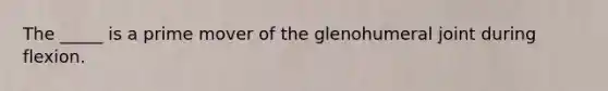 The _____ is a prime mover of the glenohumeral joint during flexion.