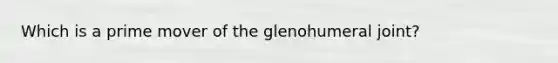 Which is a prime mover of the glenohumeral joint?