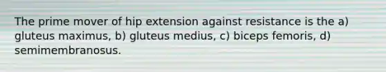 The prime mover of hip extension against resistance is the a) gluteus maximus, b) gluteus medius, c) biceps femoris, d) semimembranosus.