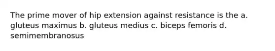 The prime mover of hip extension against resistance is the a. gluteus maximus b. gluteus medius c. biceps femoris d. semimembranosus