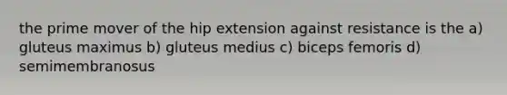 the prime mover of the hip extension against resistance is the a) gluteus maximus b) gluteus medius c) biceps femoris d) semimembranosus