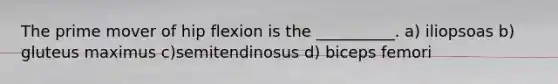 The prime mover of hip flexion is the __________. a) iliopsoas b) gluteus maximus c)semitendinosus d) biceps femori