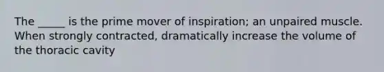 The _____ is the prime mover of inspiration; an unpaired muscle. When strongly contracted, dramatically increase the volume of the thoracic cavity