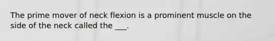 The prime mover of neck flexion is a prominent muscle on the side of the neck called the ___.