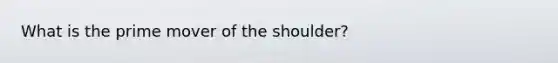 What is the prime mover of the shoulder?