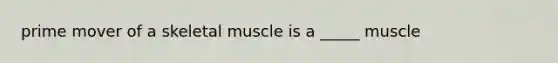 prime mover of a skeletal muscle is a _____ muscle