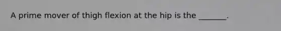 A prime mover of thigh flexion at the hip is the _______.
