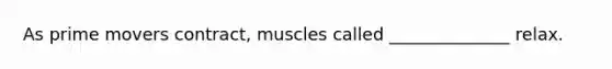 As prime movers contract, muscles called ______________ relax.
