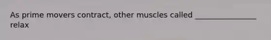 As prime movers contract, other muscles called ________________ relax