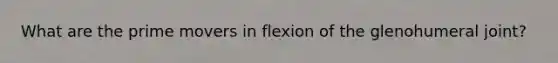 What are the prime movers in flexion of the glenohumeral joint?