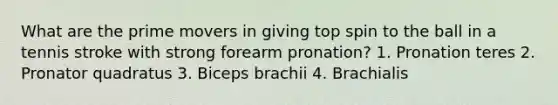 What are the prime movers in giving top spin to the ball in a tennis stroke with strong forearm pronation? 1. Pronation teres 2. Pronator quadratus 3. Biceps brachii 4. Brachialis