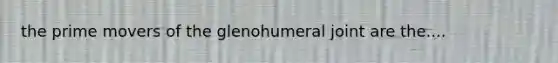 the prime movers of the glenohumeral joint are the....