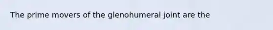 The prime movers of the glenohumeral joint are the