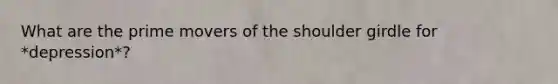 What are the prime movers of the shoulder girdle for *depression*?