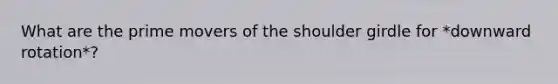 What are the prime movers of the shoulder girdle for *downward rotation*?