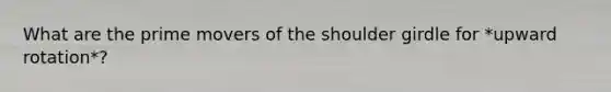 What are the prime movers of the shoulder girdle for *upward rotation*?