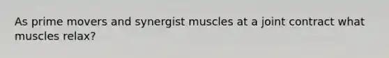 As prime movers and synergist muscles at a joint contract what muscles relax?