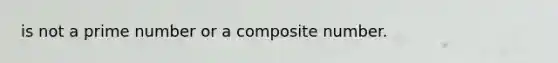 is not a prime number or a composite number.