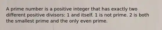 A prime number is a positive integer that has exactly two different positive divisors: 1 and itself. 1 is not prime. 2 is both the smallest prime and the only even prime.