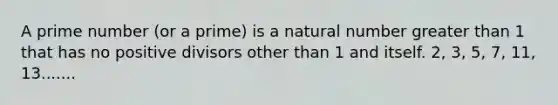 A <a href='https://www.questionai.com/knowledge/kQhBxUUGw9-prime-number' class='anchor-knowledge'>prime number</a> (or a prime) is a natural number <a href='https://www.questionai.com/knowledge/ktgHnBD4o3-greater-than' class='anchor-knowledge'>greater than</a> 1 that has no positive divisors other than 1 and itself. 2, 3, 5, 7, 11, 13.......