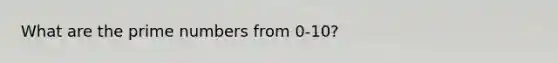 What are the prime numbers from 0-10?