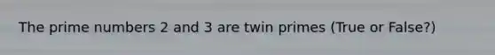 The <a href='https://www.questionai.com/knowledge/kQhBxUUGw9-prime-number' class='anchor-knowledge'>prime number</a>s 2 and 3 are <a href='https://www.questionai.com/knowledge/kziD6puwNL-twin-primes' class='anchor-knowledge'>twin primes</a> (True or False?)