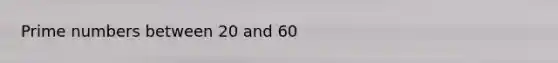 Prime numbers between 20 and 60