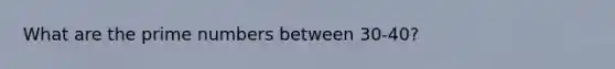 What are the prime numbers between 30-40?