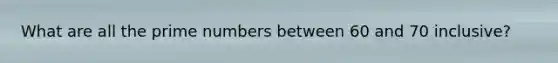 What are all the prime numbers between 60 and 70 inclusive?