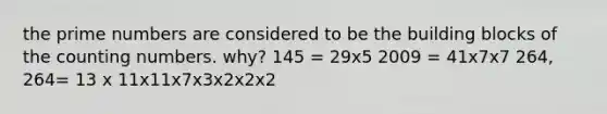 the prime numbers are considered to be the building blocks of the counting numbers. why? 145 = 29x5 2009 = 41x7x7 264, 264= 13 x 11x11x7x3x2x2x2