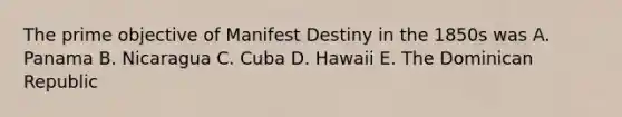 The prime objective of Manifest Destiny in the 1850s was A. Panama B. Nicaragua C. Cuba D. Hawaii E. The Dominican Republic