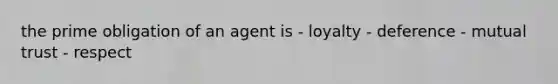 the prime obligation of an agent is - loyalty - deference - mutual trust - respect