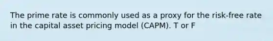 The prime rate is commonly used as a proxy for the risk-free rate in the capital asset pricing model (CAPM). T or F