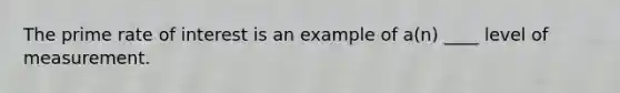 The prime rate of interest is an example of a(n) ____ level of measurement.