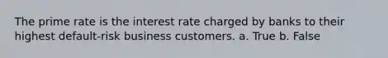 The prime rate is the interest rate charged by banks to their highest default-risk business customers. a. True b. False