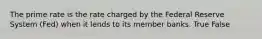 The prime rate is the rate charged by the Federal Reserve System (Fed) when it lends to its member banks. True False