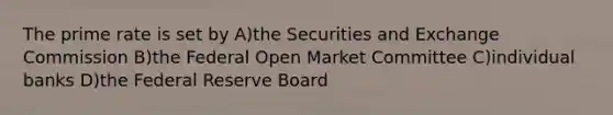 The prime rate is set by A)the Securities and Exchange Commission B)the Federal Open Market Committee C)individual banks D)the Federal Reserve Board