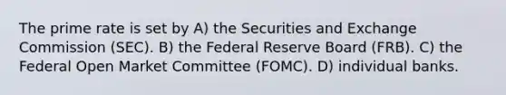 The prime rate is set by A) the Securities and Exchange Commission (SEC). B) the Federal Reserve Board (FRB). C) the Federal Open Market Committee (FOMC). D) individual banks.