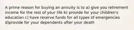 A prime reason for buying an annuity is to a) give you retirement income for the rest of your life b) provide for your children's education c) have reserve funds for all types of emergencies d)provide for your dependents after your death