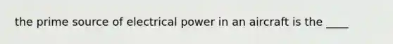 the prime source of electrical power in an aircraft is the ____