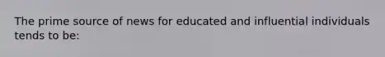 The prime source of news for educated and influential individuals tends to be: