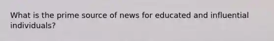 What is the prime source of news for educated and influential individuals?