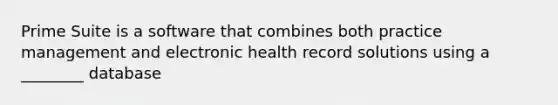 Prime Suite is a software that combines both practice management and electronic health record solutions using a ________ database