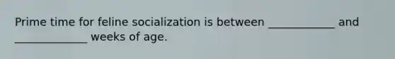 Prime time for feline socialization is between ____________ and _____________ weeks of age.