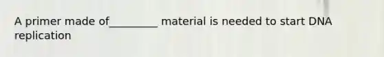 A primer made of_________ material is needed to start <a href='https://www.questionai.com/knowledge/kofV2VQU2J-dna-replication' class='anchor-knowledge'>dna replication</a>