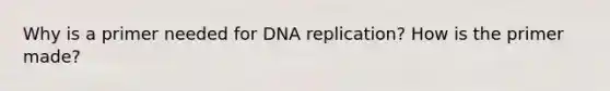 Why is a primer needed for DNA replication? How is the primer made?